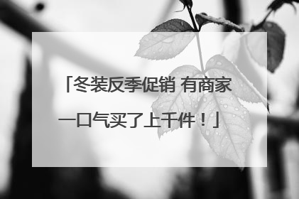 冬装反季促销 有商家一口气买了上千件！