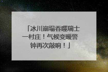 冰川崩塌吞噬瑞士一村庄！气候变暖警钟再次敲响！