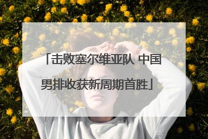 击败塞尔维亚队 中国男排收获新周期首胜