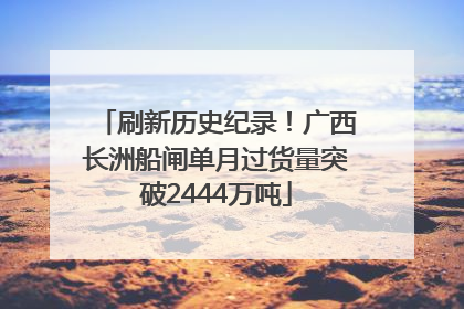 刷新历史纪录！广西长洲船闸单月过货量突破2444万吨