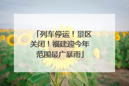 列车停运！景区关闭！福建迎今年范围最广暴雨