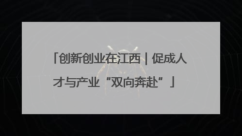 创新创业在江西｜促成人才与产业“双向奔赴”