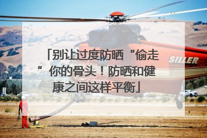 别让过度防晒“偷走”你的骨头！防晒和健康之间这样平衡