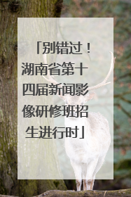 别错过！湖南省第十四届新闻影像研修班招生进行时