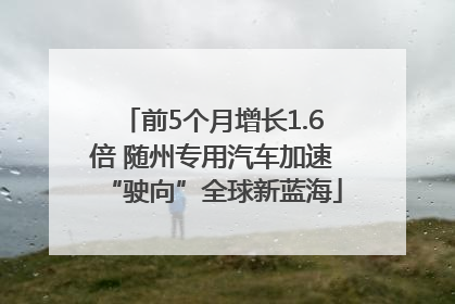 前5个月增长1.6倍 随州专用汽车加速“驶向”全球新蓝海