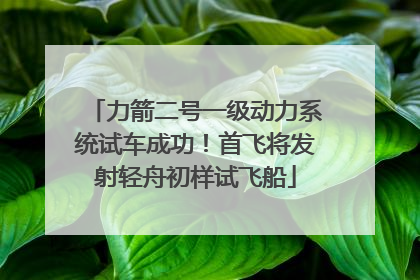 力箭二号一级动力系统试车成功！首飞将发射轻舟初样试飞船