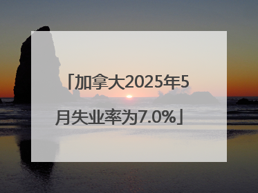 加拿大2025年5月失业率为7.0%