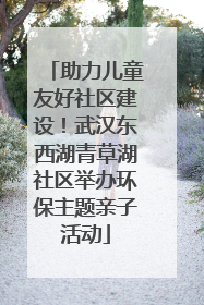 助力儿童友好社区建设！武汉东西湖青草湖社区举办环保主题亲子活动