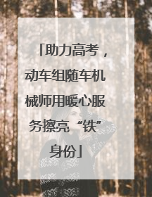 助力高考，动车组随车机械师用暖心服务擦亮“铁”身份