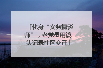 化身“义务摄影师”，老党员用镜头记录社区变迁