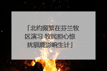 北约频繁在芬兰牧区演习 牧民担心惊扰驯鹿影响生计