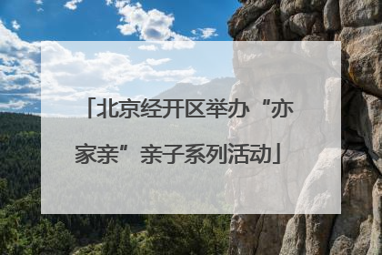 北京经开区举办“亦家亲”亲子系列活动