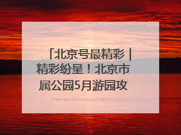 北京号最精彩｜精彩纷呈！北京市属公园5月游园攻略来啦→