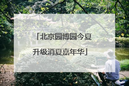 北京园博园今夏升级消夏嘉年华