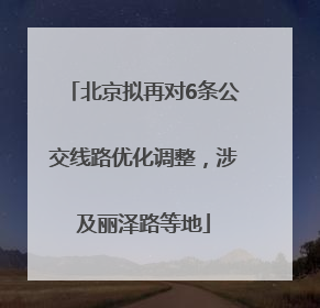 北京拟再对6条公交线路优化调整，涉及丽泽路等地