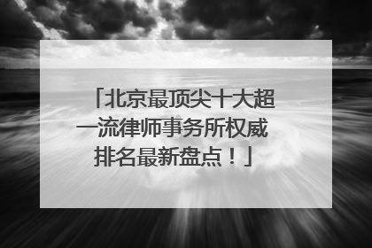 北京最顶尖十大超一流律师事务所权威排名最新盘点！