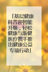 基层健康科普迎智能升级，轻松健康与渐健医疗携手推出健康公益专项行动