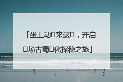 坐上动⻋来这⾥，开启⼀场古蜀⽂化探秘之旅
