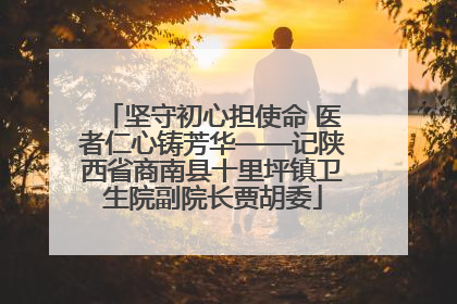 坚守初心担使命 医者仁心铸芳华——记陕西省商南县十里坪镇卫生院副院长贾胡委