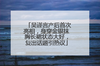 吴谨言产后首次亮相，身穿金银抹胸长裙状态大好，复出话题引热议