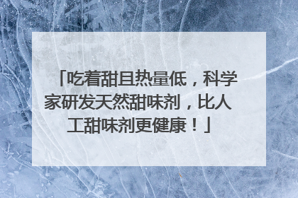 吃着甜且热量低，科学家研发天然甜味剂，比人工甜味剂更健康！