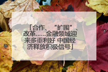 合作、“扩围”、改革……金融领域迎来多重利好 中国经济释放积极信号