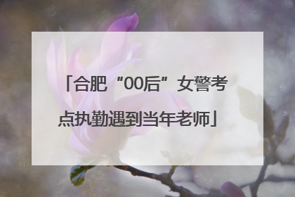 合肥“00后”女警考点执勤遇到当年老师