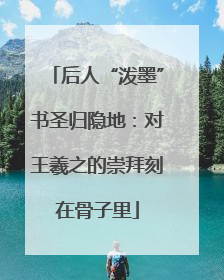 后人“泼墨”书圣归隐地：对王羲之的崇拜刻在骨子里