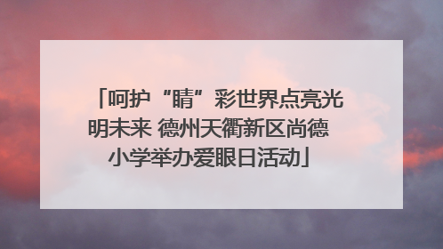 呵护“睛”彩世界点亮光明未来 德州天衢新区尚德小学举办爱眼日活动