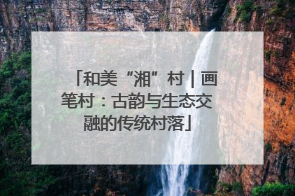 和美“湘”村｜画笔村：古韵与生态交融的传统村落