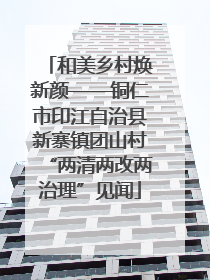 和美乡村焕新颜——铜仁市印江自治县新寨镇团山村“两清两改两治理”见闻