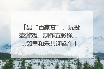 品“百家宴”、玩投壶游戏、制作五彩绳……邻里和乐共迎端午