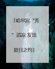 哈尔滨“秀”清凉 发出夏日之约