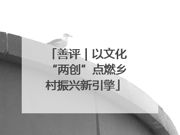 善评｜以文化“两创”点燃乡村振兴新引擎