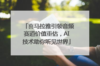 喜马拉雅引领音频赛道价值重估，AI技术助你听见世界