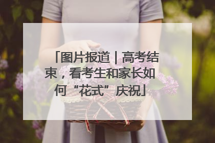 图片报道｜高考结束，看考生和家长如何“花式”庆祝