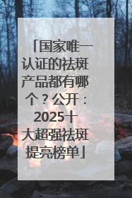 国家唯一认证的祛斑产品都有哪个？公开：2025十大超强祛斑提亮榜单