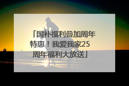 国补福利叠加周年特惠！我爱我家25周年福利大放送