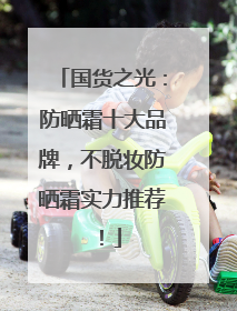 国货之光：防晒霜十大品牌，不脱妆防晒霜实力推荐！