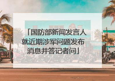 国防部新闻发言人就近期涉军问题发布消息并答记者问