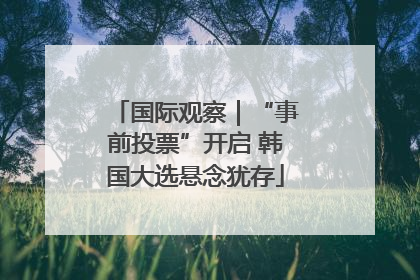 国际观察｜“事前投票”开启 韩国大选悬念犹存