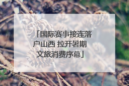 国际赛事接连落户山西 拉开暑期文旅消费序幕