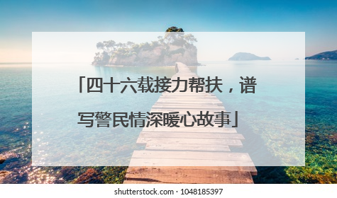 四十六载接力帮扶，谱写警民情深暖心故事