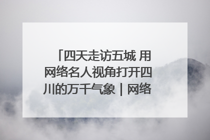 四天走访五城 用网络名人视角打开四川的万千气象｜网络名人四川行