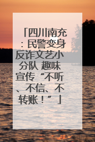 四川南充：民警变身反诈文艺小分队 趣味宣传“不听、不信、不转账！”
