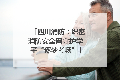四川消防：织密消防安全网守护学子“逐梦考场”