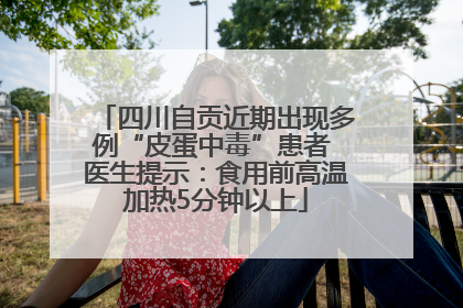 四川自贡近期出现多例“皮蛋中毒”患者 医生提示：食用前高温加热5分钟以上
