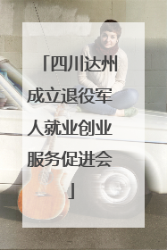 四川达州成立退役军人就业创业服务促进会