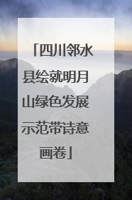 四川邻水县绘就明月山绿色发展示范带诗意画卷