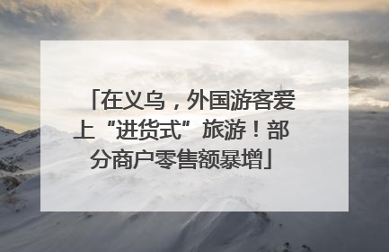 在义乌，外国游客爱上“进货式”旅游！部分商户零售额暴增